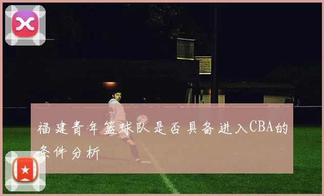 福建青年篮球队是否具备进入CBA的条件分析