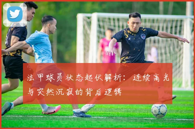 法甲球员状态起伏解析：连续高光与突然沉寂的背后逻辑