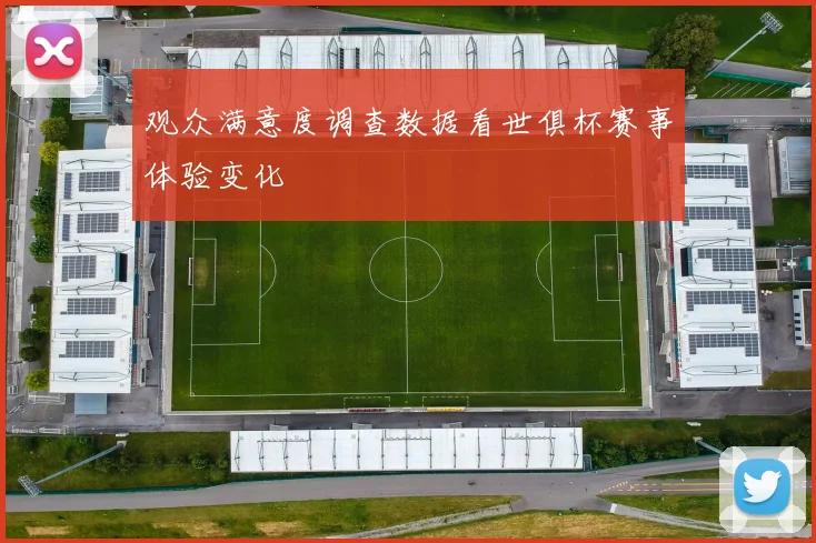 观众满意度调查数据看世俱杯赛事体验变化