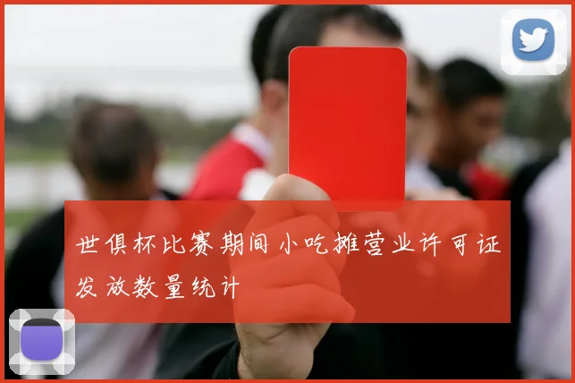 世俱杯比赛期间小吃摊营业许可证发放数量统计