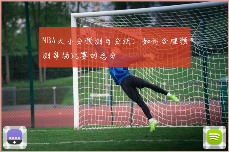NBA大小分预测与分析:如何合理预测每场比赛的总分