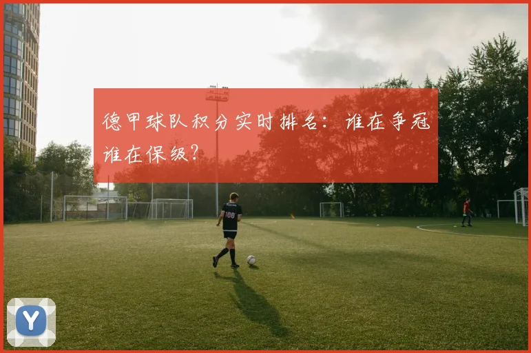 德甲球队积分实时排名：谁在争冠谁在保级？