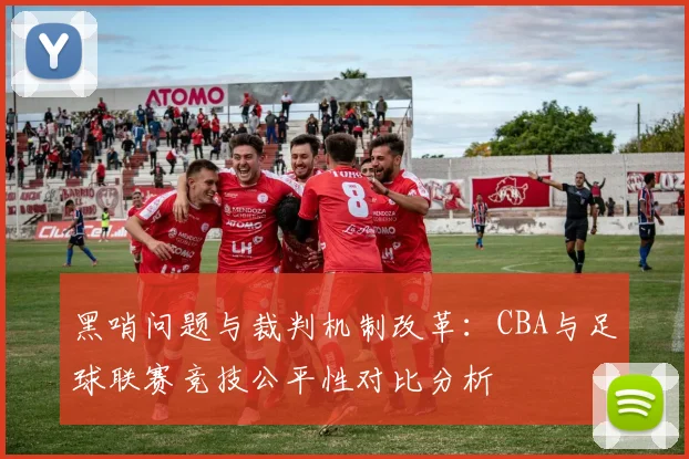 黑哨问题与裁判机制改革:CBA与足球联赛竞技公平性对比分析