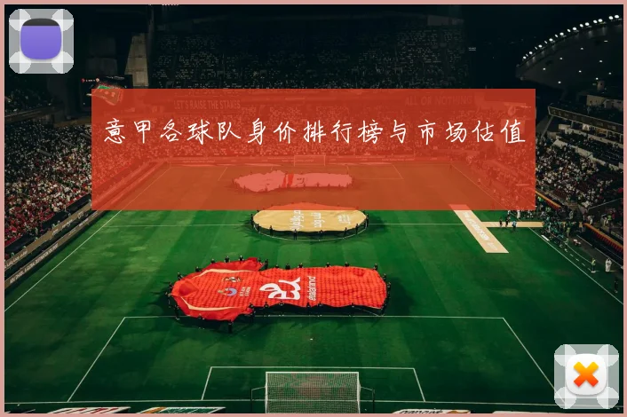 意甲各球队身价排行榜与市场估值