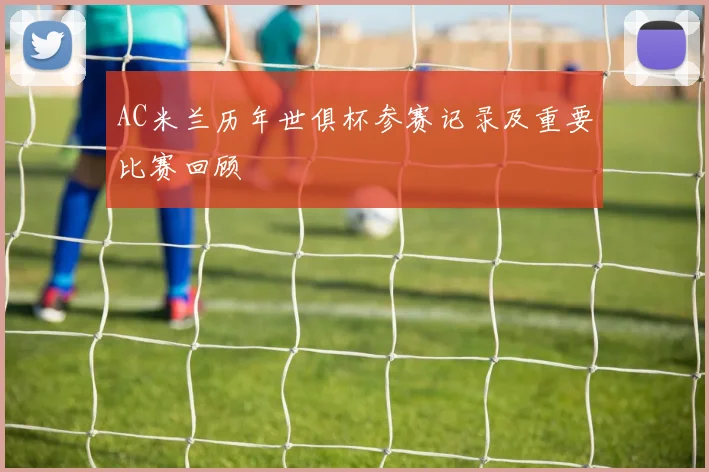 AC米兰历年世俱杯参赛记录及重要比赛回顾