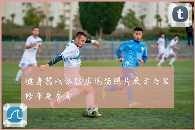 健身器材体验店现场照片展示与装修布局参考