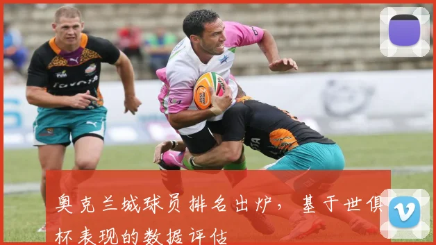 奥克兰城球员排名出炉，基于世俱杯表现的数据评估