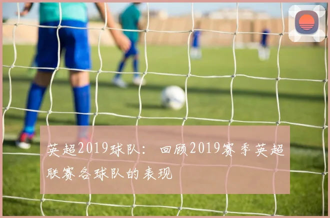 英超2019球队：回顾2019赛季英超联赛各球队的表现