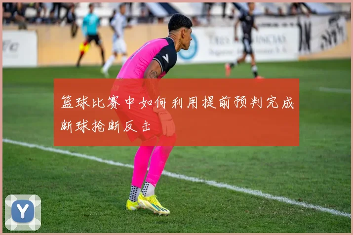 篮球比赛中如何利用提前预判完成断球抢断反击