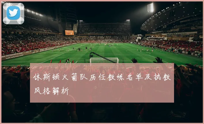 休斯顿火箭队历任教练名单及执教风格解析